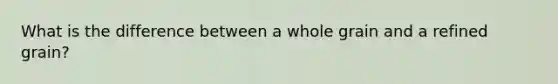 What is the difference between a whole grain and a refined grain?