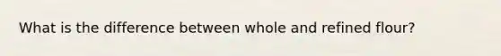 What is the difference between whole and refined flour?
