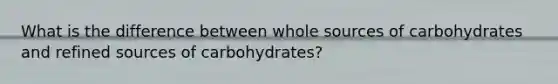 What is the difference between whole sources of carbohydrates and refined sources of carbohydrates?