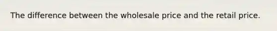 The difference between the wholesale price and the retail price.