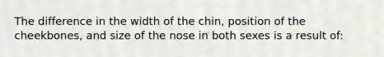 The difference in the width of the chin, position of the cheekbones, and size of the nose in both sexes is a result of: