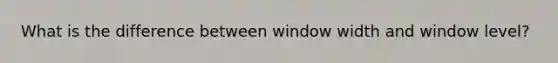 What is the difference between window width and window level?