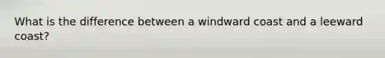 What is the difference between a windward coast and a leeward coast?