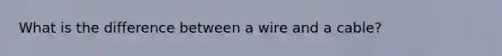 What is the difference between a wire and a cable?