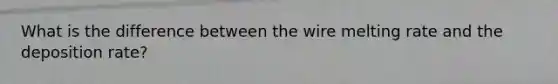 What is the difference between the wire melting rate and the deposition rate?