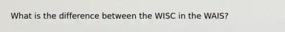 What is the difference between the WISC in the WAIS?