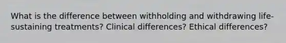 What is the difference between withholding and withdrawing life-sustaining treatments? Clinical differences? Ethical differences?