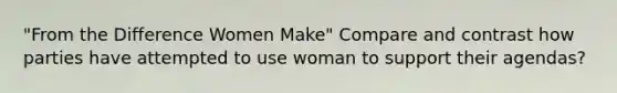 "From the Difference Women Make" Compare and contrast how parties have attempted to use woman to support their agendas?