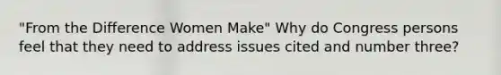 "From the Difference Women Make" Why do Congress persons feel that they need to address issues cited and number three?