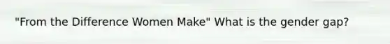"From the Difference Women Make" What is the gender gap?