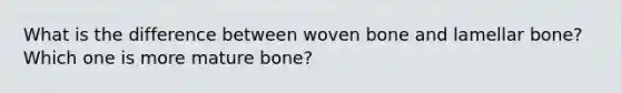 What is the difference between woven bone and lamellar bone? Which one is more mature bone?