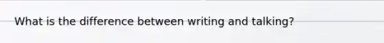 What is the difference between writing and talking?