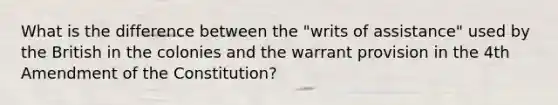 What is the difference between the "writs of assistance" used by the British in the colonies and the warrant provision in the 4th Amendment of the Constitution?