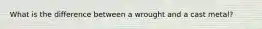 What is the difference between a wrought and a cast metal?