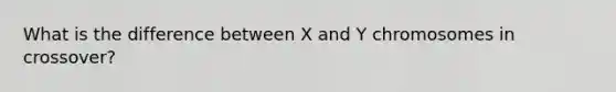 What is the difference between X and Y chromosomes in crossover?