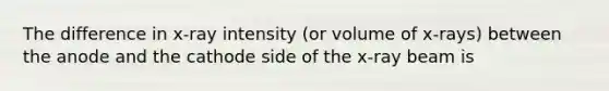 The difference in x-ray intensity (or volume of x-rays) between the anode and the cathode side of the x-ray beam is