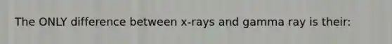 The ONLY difference between x-rays and gamma ray is their: