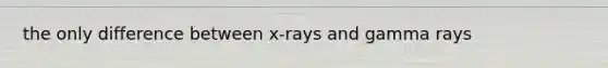 the only difference between x-rays and gamma rays