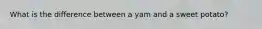 What is the difference between a yam and a sweet potato?