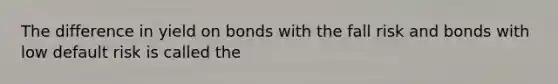 The difference in yield on bonds with the fall risk and bonds with low default risk is called the