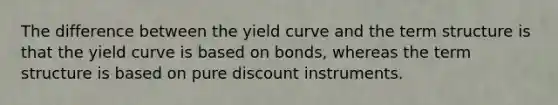 The difference between the yield curve and the term structure is that the yield curve is based on bonds, whereas the term structure is based on pure discount instruments.