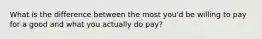 What is the difference between the most you'd be willing to pay for a good and what you actually do pay?