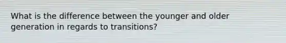 What is the difference between the younger and older generation in regards to transitions?