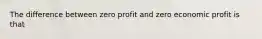 The difference between zero profit and zero economic profit is that