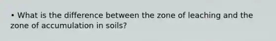 • What is the difference between the zone of leaching and the zone of accumulation in soils?