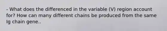 - What does the differenced in the variable (V) region account for? How can many different chains be produced from the same Ig chain gene..