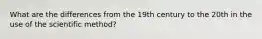 What are the differences from the 19th century to the 20th in the use of the scientific method?