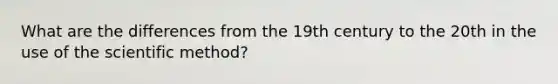 What are the differences from the 19th century to the 20th in the use of the scientific method?