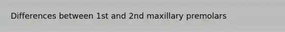 Differences between 1st and 2nd maxillary premolars