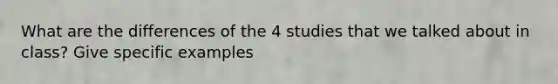 What are the differences of the 4 studies that we talked about in class? Give specific examples