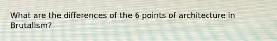 What are the differences of the 6 points of architecture in Brutalism?