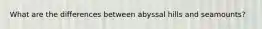 What are the differences between abyssal hills and seamounts?