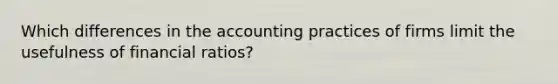 Which differences in the accounting practices of firms limit the usefulness of financial​ ratios?