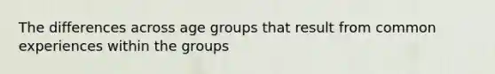 The differences across age groups that result from common experiences within the groups