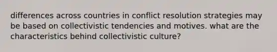 differences across countries in conflict resolution strategies may be based on collectivistic tendencies and motives. what are the characteristics behind collectivistic culture?