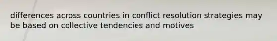 differences across countries in conflict resolution strategies may be based on collective tendencies and motives