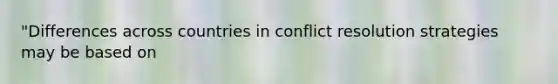 "Differences across countries in conflict resolution strategies may be based on