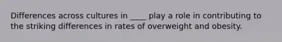 Differences across cultures in ____ play a role in contributing to the striking differences in rates of overweight and obesity.