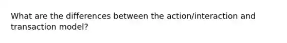 What are the differences between the action/interaction and transaction model?