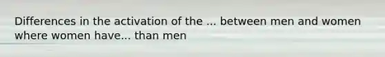 Differences in the activation of the ... between men and women where women have... than men