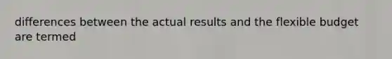 differences between the actual results and the flexible budget are termed