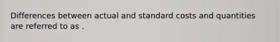 Differences between actual and standard costs and quantities are referred to as .