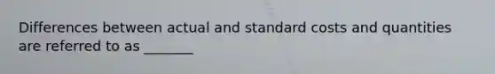 Differences between actual and standard costs and quantities are referred to as _______