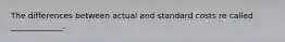 The differences between actual and standard costs re called _____________.