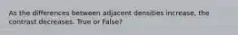 As the differences between adjacent densities increase, the contrast decreases. True or False?