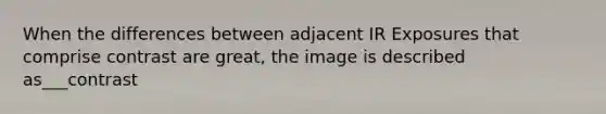 When the differences between adjacent IR Exposures that comprise contrast are great, the image is described as___contrast